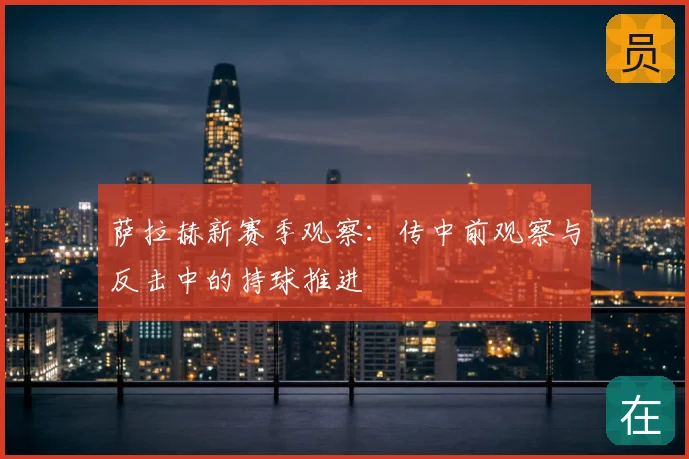萨拉赫新赛季观察：传中前观察与反击中的持球推进