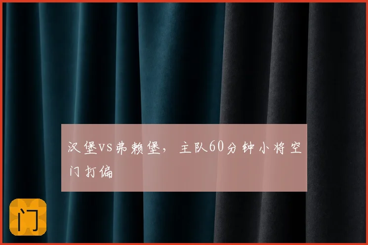 汉堡vs弗赖堡，主队60分钟小将空门打偏