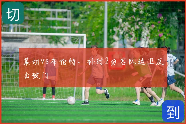 莱切vs布伦特，补时2分客队边卫反击破门