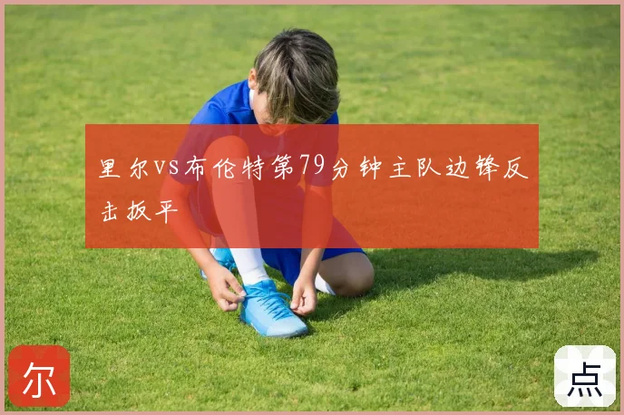 里尔vs布伦特第79分钟主队边锋反击扳平