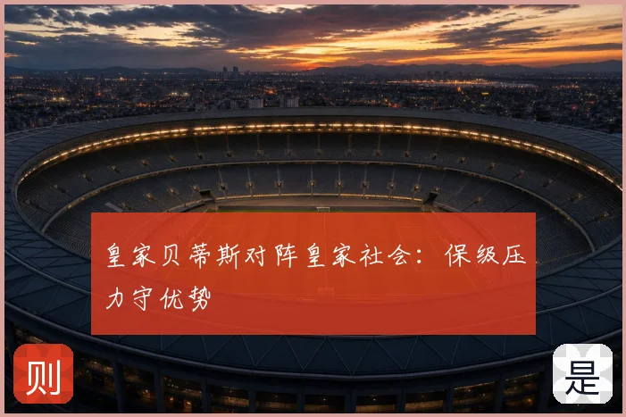 皇家贝蒂斯对阵皇家社会：保级压力守优势
