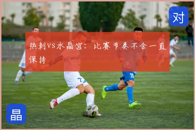 热刺vs水晶宫：比赛节奏不会一直保持