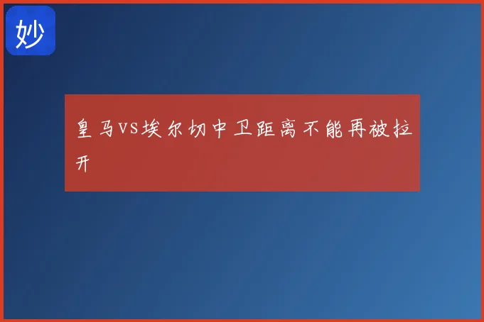皇马vs埃尔切中卫距离不能再被拉开